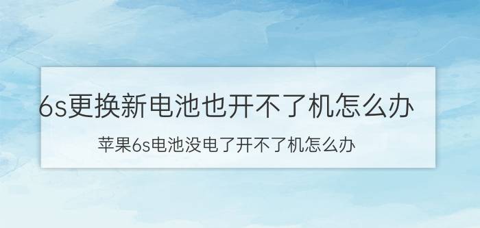 6s更换新电池也开不了机怎么办 苹果6s电池没电了开不了机怎么办？